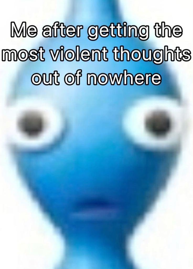 Me after getting the most violent Thoughts out of nowhere